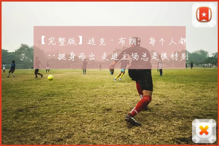 【完整版】迈克·布朗：每个人都在挺身而出 走进主场总是很特别