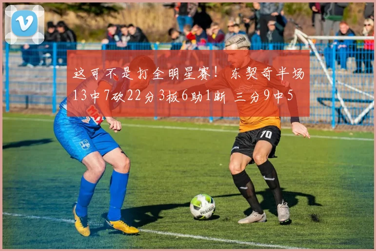 这可不是打全明星赛！东契奇半场13中7砍22分3板6助1断 三分9中5