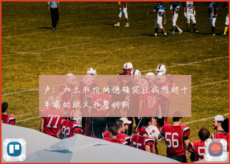 卢：加兰和伦纳德确实让我想起十年前的欧文和詹姆斯