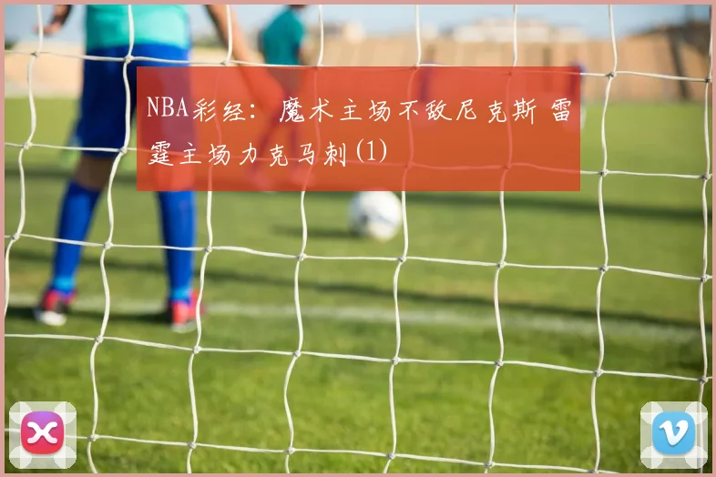 NBA彩经：魔术主场不敌尼克斯 雷霆主场力克马刺(1)