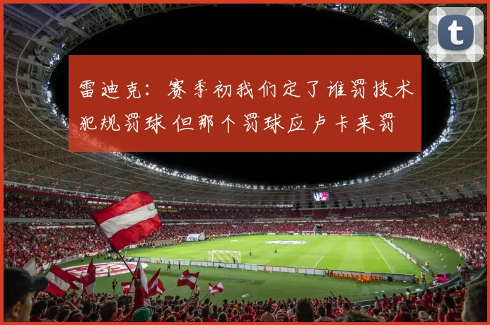 雷迪克：赛季初我们定了谁罚技术犯规罚球 但那个罚球应卢卡来罚