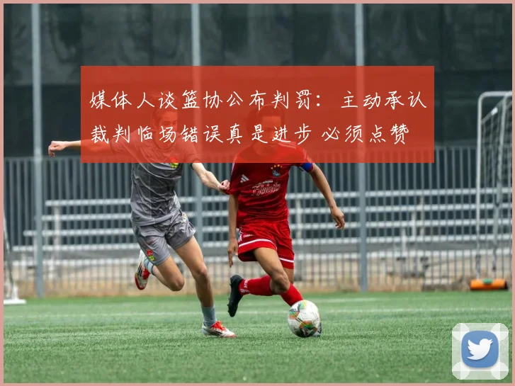 媒体人谈篮协公布判罚：主动承认裁判临场错误真是进步 必须点赞