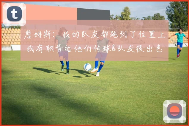詹姆斯：我的队友都跑到了位置上 我有职责给他们传球&队友很出色