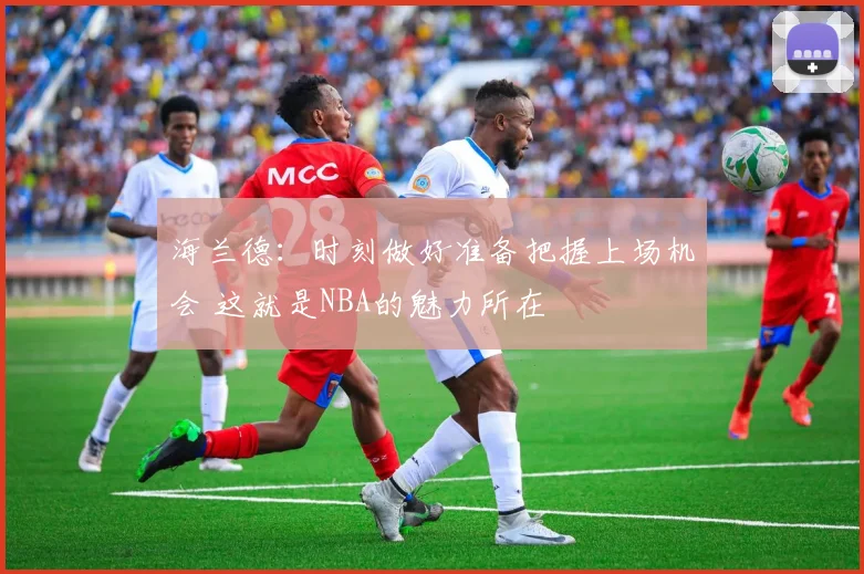 海兰德：时刻做好准备把握上场机会 这就是NBA的魅力所在