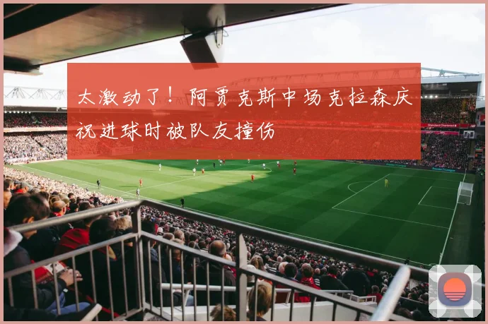 太激动了！阿贾克斯中场克拉森庆祝进球时被队友撞伤