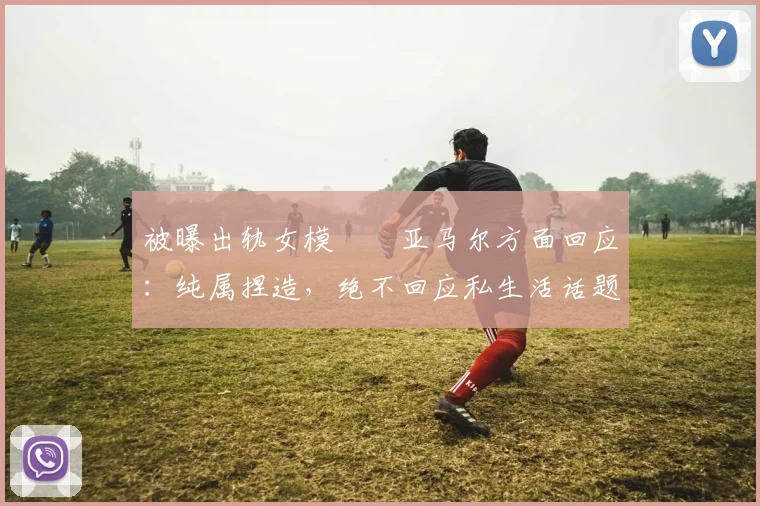 被曝出轨女模⁉️亚马尔方面回应：纯属捏造，绝不回应私生活话题