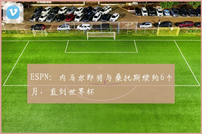 ESPN：内马尔即将与桑托斯续约6个月，直到世界杯