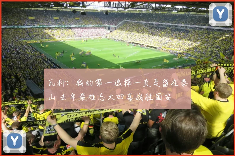 瓦科：我的第一选择一直是留在泰山 去年最难忘大四喜战胜国安
