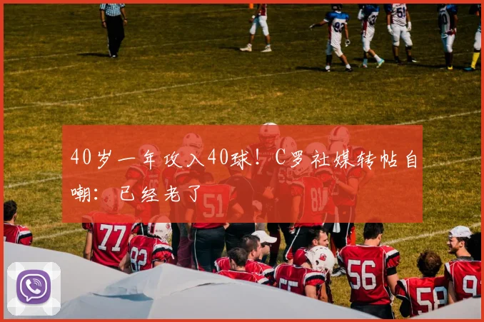 40岁一年攻入40球！C罗社媒转帖自嘲：已经老了