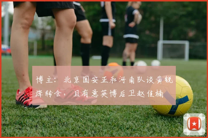 博主：北京国安正和河南队谈黄锐烽转会，且有意英博后卫赵佳楠