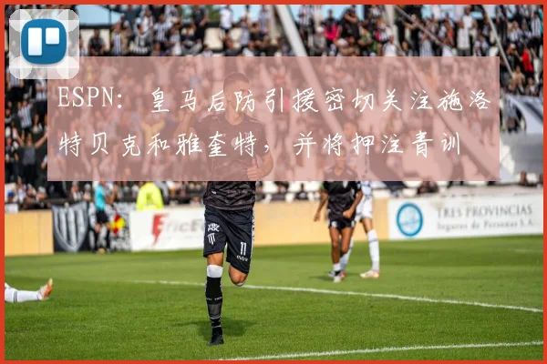 ESPN：皇马后防引援密切关注施洛特贝克和雅奎特，并将押注青训