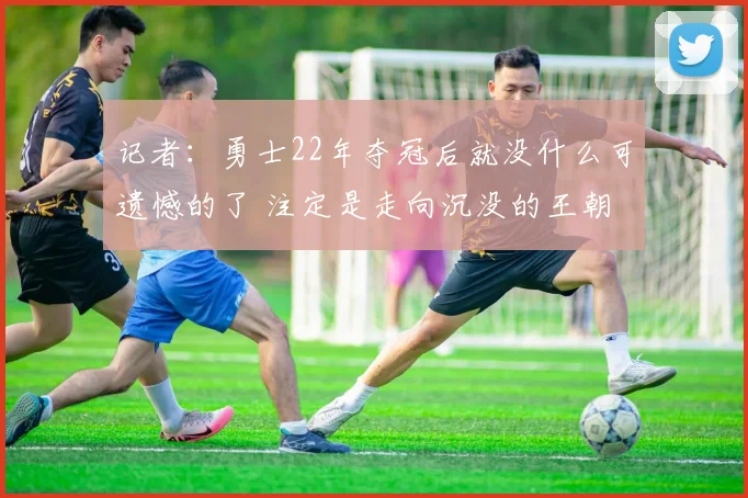 记者：勇士22年夺冠后就没什么可遗憾的了 注定是走向沉没的王朝