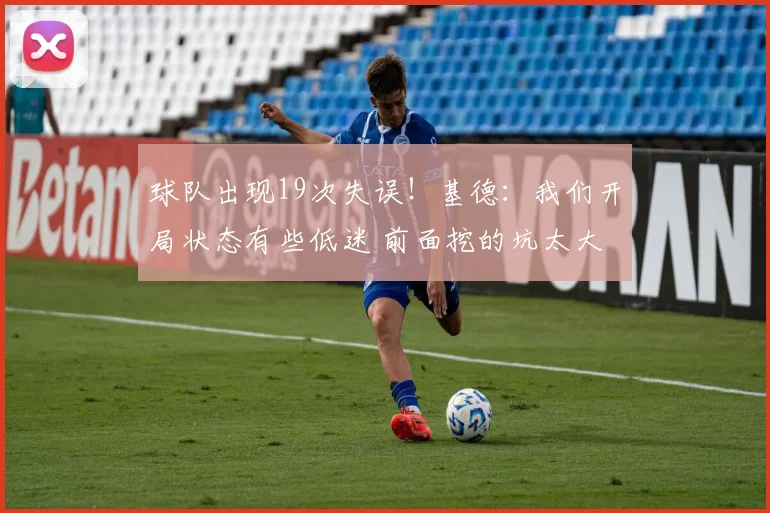 球队出现19次失误！基德：我们开局状态有些低迷 前面挖的坑太大